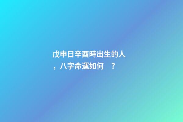 戊申日辛酉時出生的人，八字命運如何？